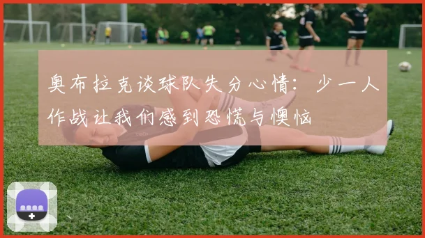 奥布拉克谈球队失分心情:少一人作战让我们感到恐慌与懊恼