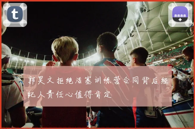 郭昊文拒绝活塞训练营合同背后经纪人责任心值得肯定