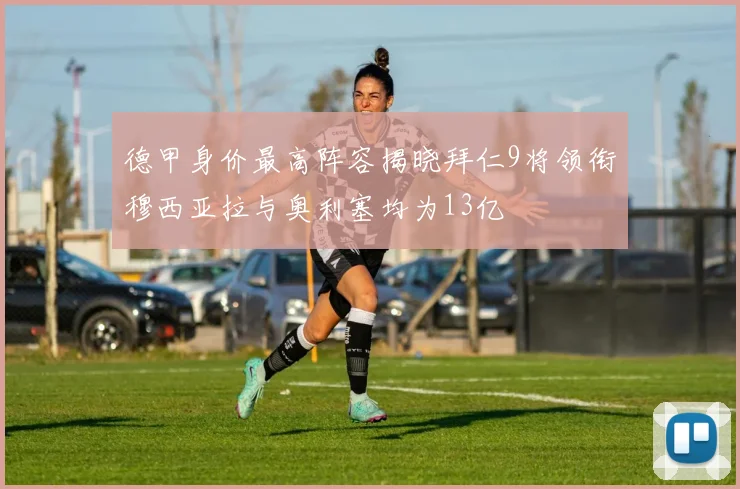 德甲身价最高阵容揭晓拜仁9将领衔穆西亚拉与奥利塞均为13亿