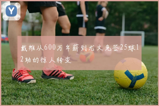 戴维从600万年薪到尤文免签25球12助的惊人转变