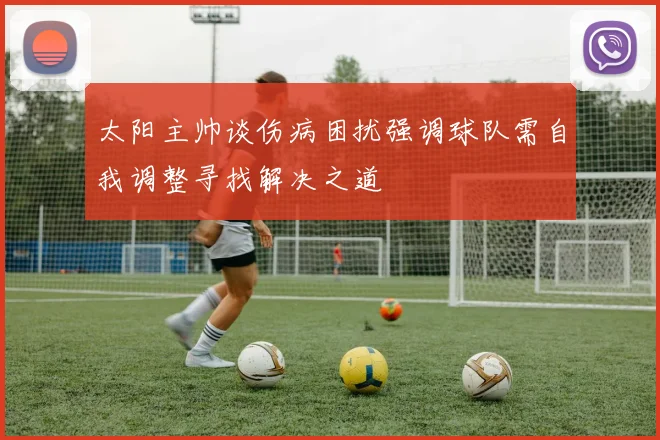 太阳主帅谈伤病困扰强调球队需自我调整寻找解决之道