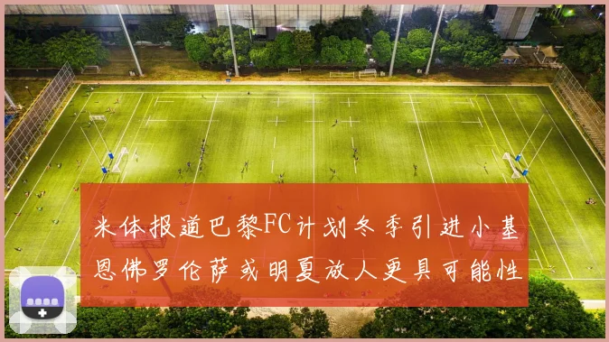 米体报道巴黎FC计划冬季引进小基恩佛罗伦萨或明夏放人更具可能性
