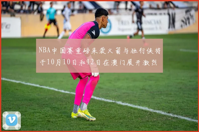 NBA中国赛重磅来袭火箭与独行侠将于10月10日和12日在澳门展开激烈对决