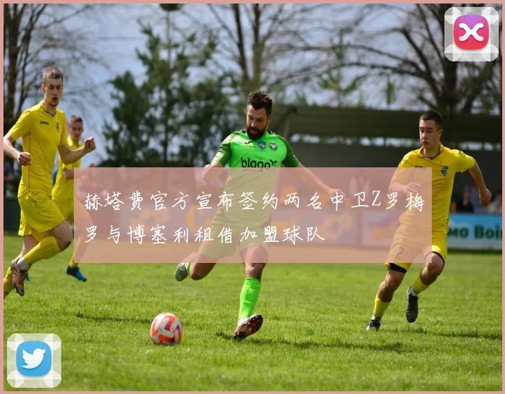 赫塔费官方宣布签约两名中卫Z罗梅罗与博塞利租借加盟球队