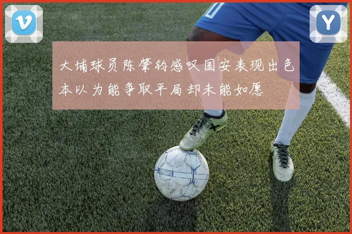 大埔球员陈肇钧感叹国安表现出色本以为能争取平局却未能如愿