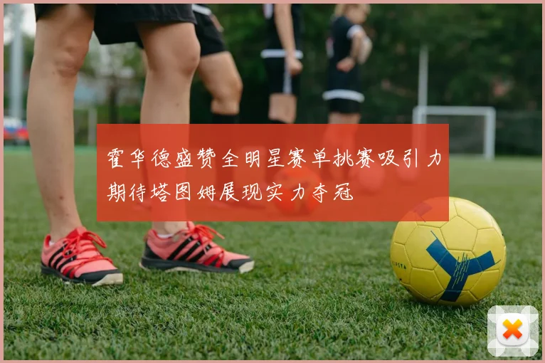 霍华德盛赞全明星赛单挑赛吸引力期待塔图姆展现实力夺冠