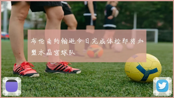 布伦南约翰逊今日完成体检即将加盟水晶宫球队