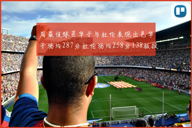 周最佳球员华子与杜伦表现出色华子场均287分杜伦场均258分138板投篮命中率高达639