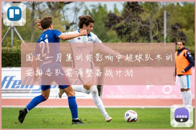 国足一月集训将影响中超球队冬训安排各队需调整备战计划